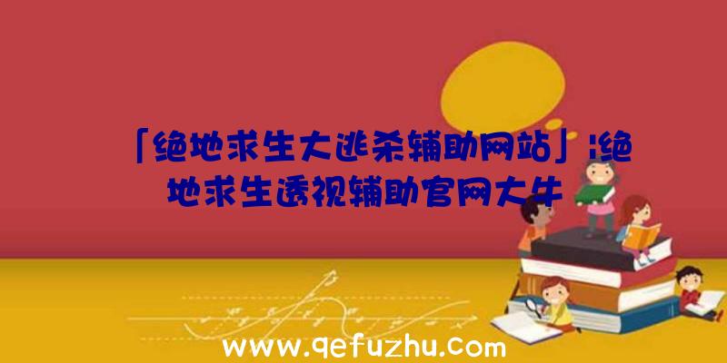 「绝地求生大逃杀辅助网站」|绝地求生透视辅助官网大牛